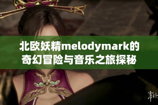 北欧妖精melodymark的奇幻冒险与音乐之旅探秘