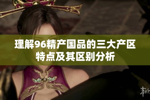 理解96精产国品的三大产区特点及其区别分析