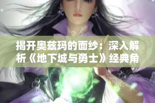 揭开奥兹玛的面纱：深入解析《地下城与勇士》经典角色与文化魅力