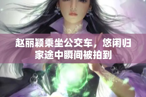 赵丽颖乘坐公交车，悠闲归家途中瞬间被拍到