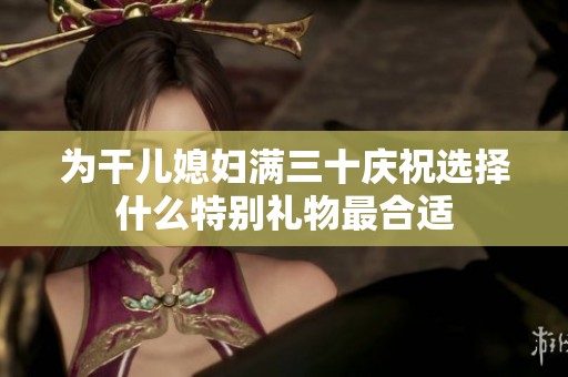 为干儿媳妇满三十庆祝选择什么特别礼物最合适