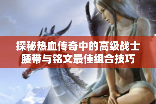 探秘热血传奇中的高级战士腰带与铭文最佳组合技巧