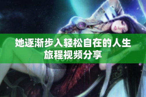 她逐渐步入轻松自在的人生旅程视频分享