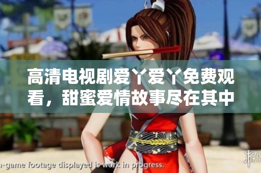 高清电视剧爱丫爱丫免费观看，甜蜜爱情故事尽在其中