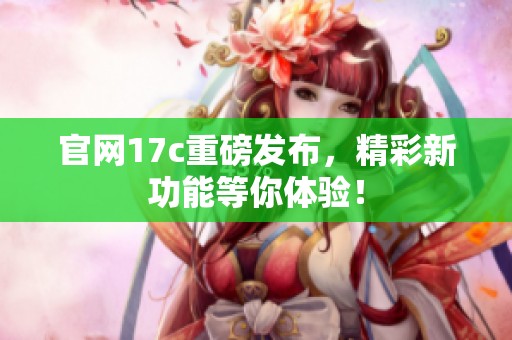 官网17c重磅发布，精彩新功能等你体验！