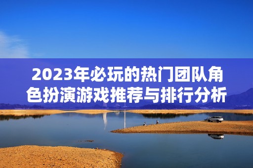 2023年必玩的热门团队角色扮演游戏推荐与排行分析