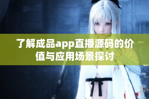 了解成品app直播源码的价值与应用场景探讨