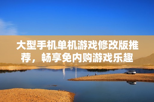 大型手机单机游戏修改版推荐，畅享免内购游戏乐趣