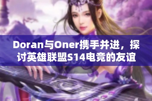 Doran与Oner携手并进，探讨英雄联盟S14电竞的友谊与未来发展