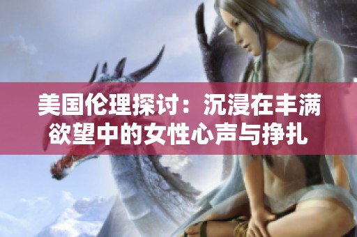 美国伦理探讨：沉浸在丰满欲望中的女性心声与挣扎