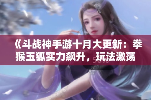 《斗战神手游十月大更新：拳猴玉狐实力飙升，玩法激荡新机遇》