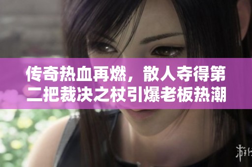 传奇热血再燃，散人夺得第二把裁决之杖引爆老板热潮