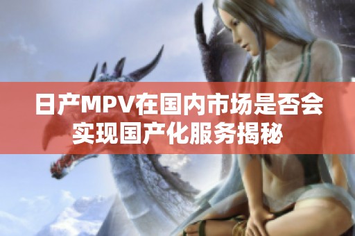 日产MPV在国内市场是否会实现国产化服务揭秘