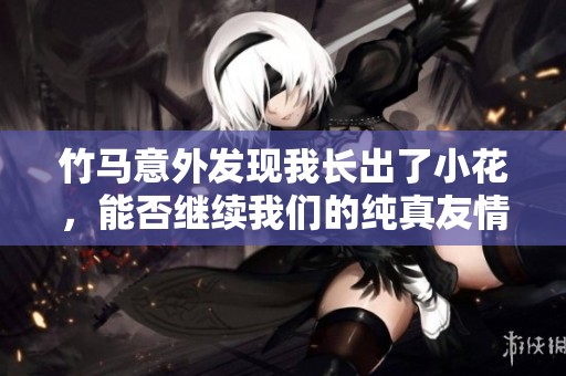 竹马意外发现我长出了小花，能否继续我们的纯真友情？