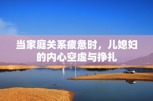 当家庭关系疲惫时，儿媳妇的内心空虚与挣扎