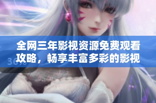 全网三年影视资源免费观看攻略，畅享丰富多彩的影视盛宴