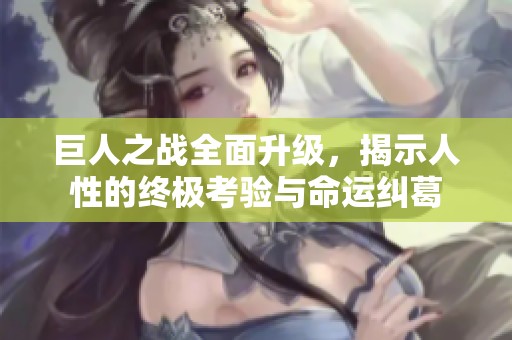 巨人之战全面升级，揭示人性的终极考验与命运纠葛