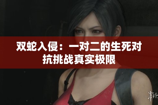 双蛇入侵：一对二的生死对抗挑战真实极限