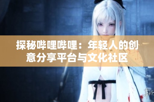 探秘哔哩哔哩：年轻人的创意分享平台与文化社区