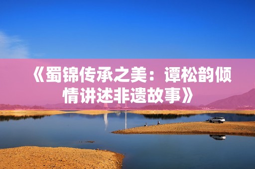 《蜀锦传承之美：谭松韵倾情讲述非遗故事》