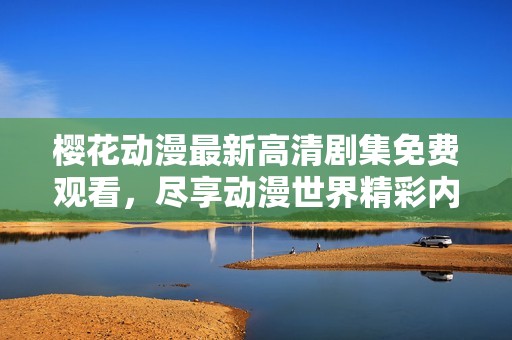 樱花动漫最新高清剧集免费观看，尽享动漫世界精彩内容