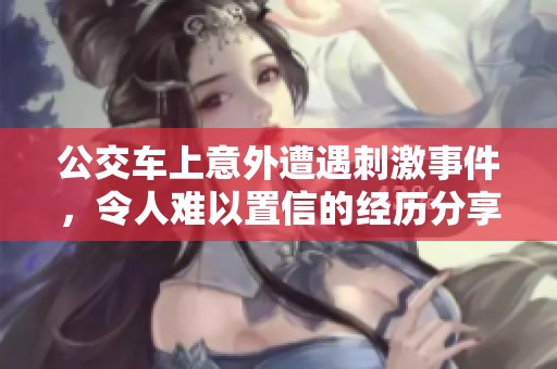 公交车上意外遭遇刺激事件，令人难以置信的经历分享