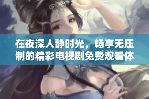 在夜深人静时光，畅享无压制的精彩电视剧免费观看体验