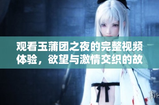 观看玉蒲团之夜的完整视频体验，欲望与激情交织的故事