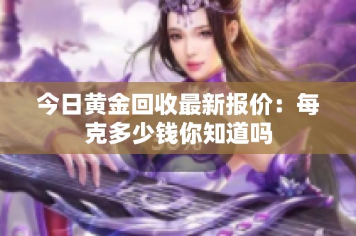 今日黄金回收最新报价：每克多少钱你知道吗
