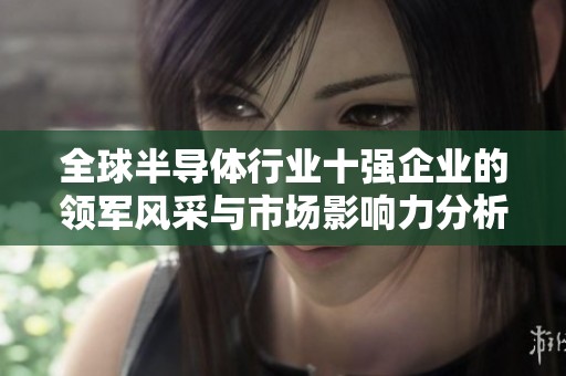 全球半导体行业十强企业的领军风采与市场影响力分析