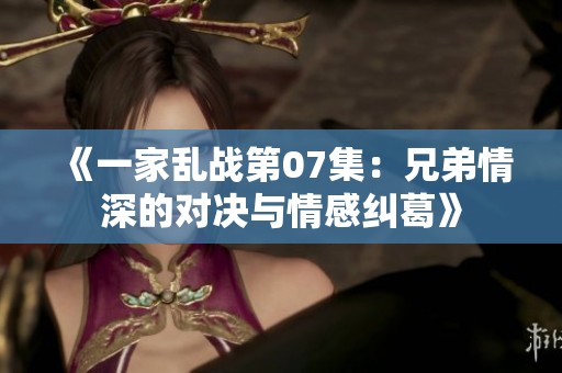 《一家乱战第07集：兄弟情深的对决与情感纠葛》