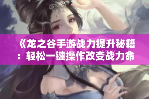 《龙之谷手游战力提升秘籍：轻松一键操作改变战力命运》
