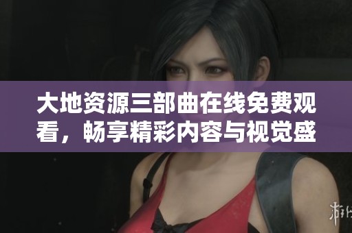 大地资源三部曲在线免费观看，畅享精彩内容与视觉盛宴