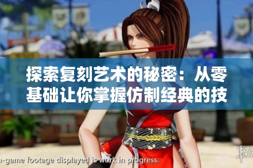 探索复刻艺术的秘密：从零基础让你掌握仿制经典的技巧与方法