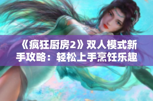 《疯狂厨房2》双人模式新手攻略：轻松上手烹饪乐趣！