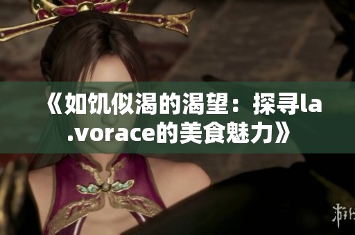 《如饥似渴的渴望：探寻la.vorace的美食魅力》