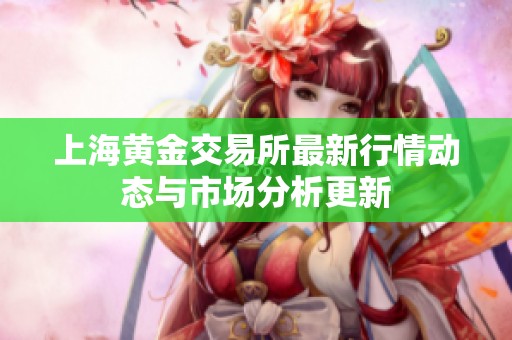 上海黄金交易所最新行情动态与市场分析更新