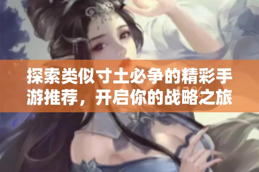 探索类似寸土必争的精彩手游推荐，开启你的战略之旅