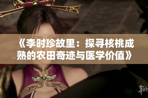 《李时珍故里：探寻核桃成熟的农田奇迹与医学价值》