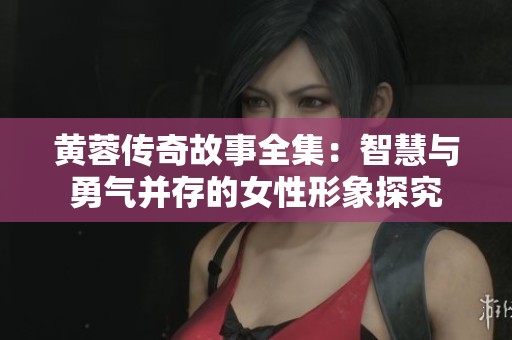 黄蓉传奇故事全集：智慧与勇气并存的女性形象探究