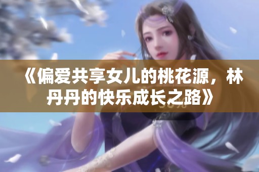 《偏爱共享女儿的桃花源，林丹丹的快乐成长之路》