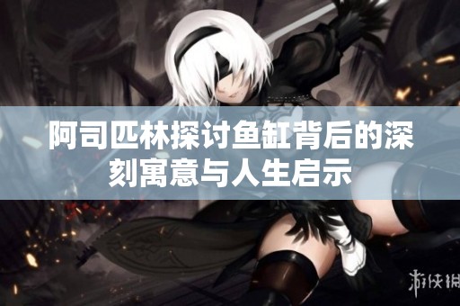 阿司匹林探讨鱼缸背后的深刻寓意与人生启示