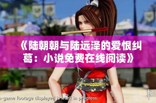 《陆朝朝与陆远泽的爱恨纠葛：小说免费在线阅读》