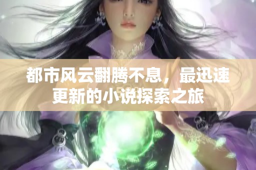 都市风云翻腾不息，最迅速更新的小说探索之旅