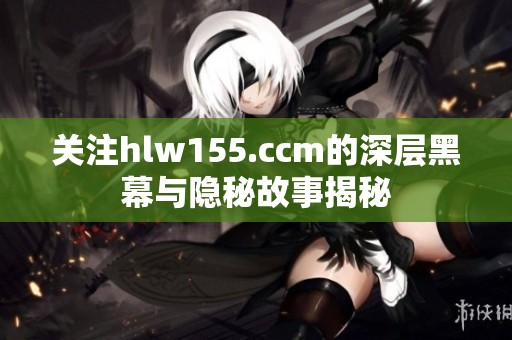 关注hlw155.ccm的深层黑幕与隐秘故事揭秘