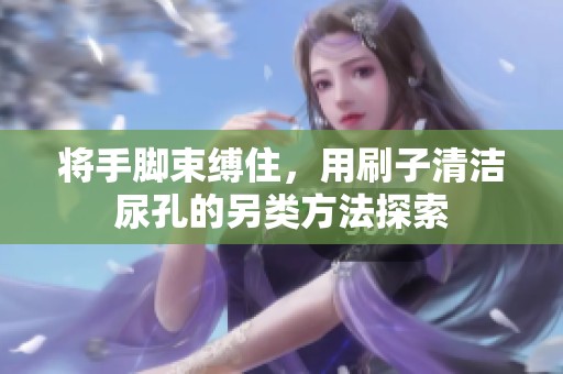 将手脚束缚住，用刷子清洁尿孔的另类方法探索
