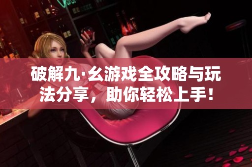 破解九·幺游戏全攻略与玩法分享，助你轻松上手！