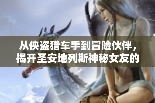 从侠盗猎车手到冒险伙伴，揭开圣安地列斯神秘女友的真实身份与传奇旅程