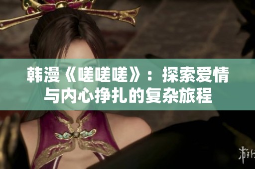 韩漫《嗟嗟嗟》：探索爱情与内心挣扎的复杂旅程