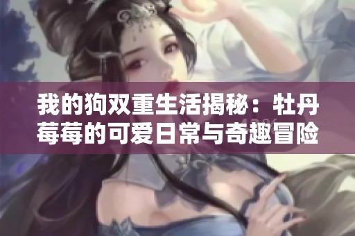 我的狗双重生活揭秘：牡丹莓莓的可爱日常与奇趣冒险